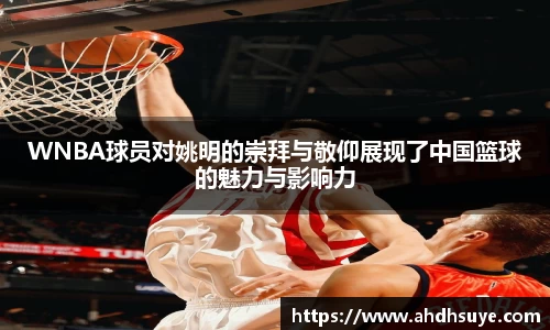 WNBA球员对姚明的崇拜与敬仰展现了中国篮球的魅力与影响力