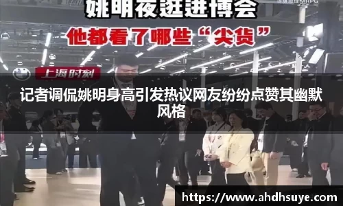 记者调侃姚明身高引发热议网友纷纷点赞其幽默风格