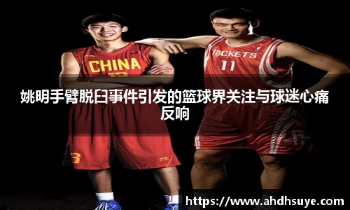 姚明手臂脱臼事件引发的篮球界关注与球迷心痛反响
