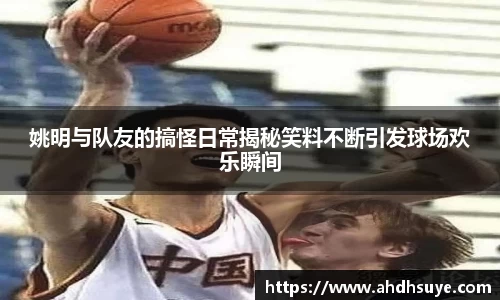 姚明与队友的搞怪日常揭秘笑料不断引发球场欢乐瞬间