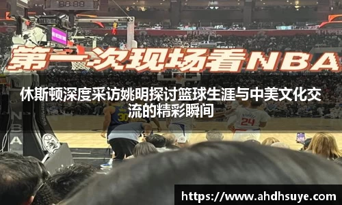 休斯顿深度采访姚明探讨篮球生涯与中美文化交流的精彩瞬间