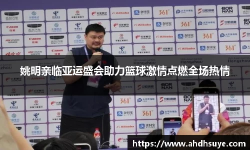 姚明亲临亚运盛会助力篮球激情点燃全场热情