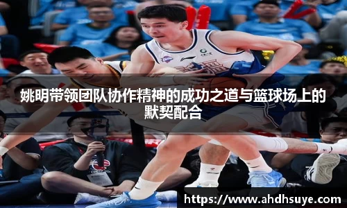姚明带领团队协作精神的成功之道与篮球场上的默契配合