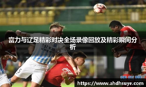富力与辽足精彩对决全场录像回放及精彩瞬间分析