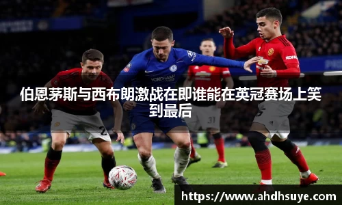 伯恩茅斯与西布朗激战在即谁能在英冠赛场上笑到最后