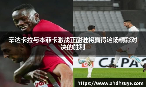 辛达卡拉与本菲卡激战正酣谁将赢得这场精彩对决的胜利