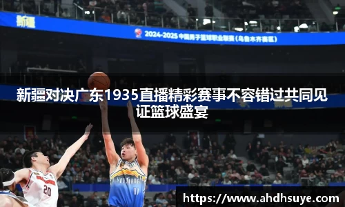 新疆对决广东1935直播精彩赛事不容错过共同见证篮球盛宴