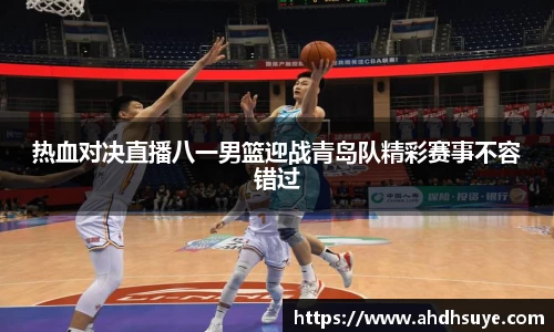 热血对决直播八一男篮迎战青岛队精彩赛事不容错过