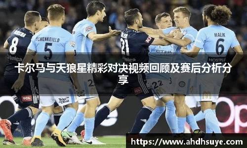 卡尔马与天狼星精彩对决视频回顾及赛后分析分享